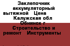 Заклепочник аккумуляторный вытяжной › Цена ­ 25 000 - Калужская обл., Обнинск г. Строительство и ремонт » Инструменты   